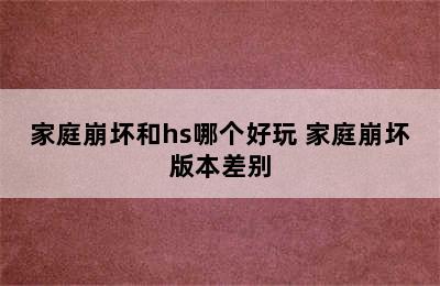 家庭崩坏和hs哪个好玩 家庭崩坏版本差别